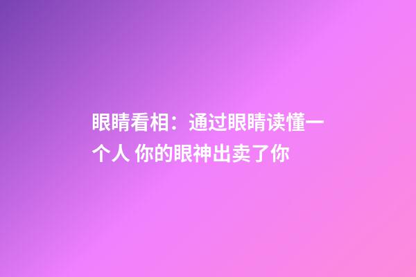 眼睛看相：通过眼睛读懂一个人 你的眼神出卖了你